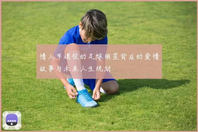 情人节退役的足球明星背后的爱情故事与未来人生规划
