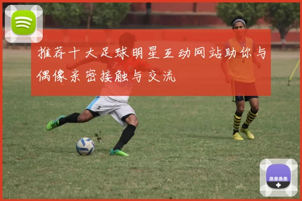 推荐十大足球明星互动网站助你与偶像亲密接触与交流