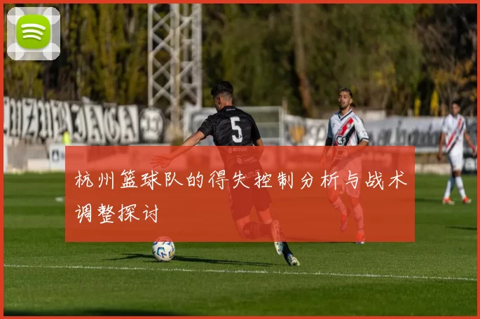 杭州篮球队的得失控制分析与战术调整探讨