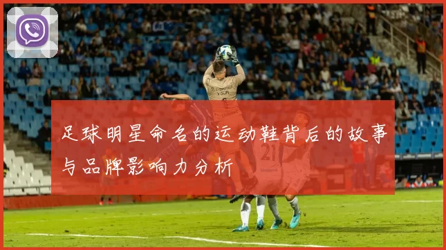 足球明星命名的运动鞋背后的故事与品牌影响力分析