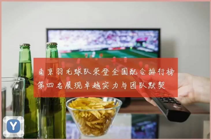 南京羽毛球队荣登全国配合排行榜第四名展现卓越实力与团队默契