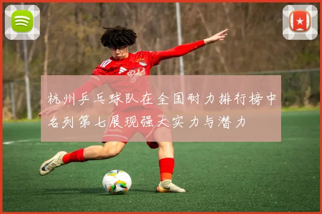 杭州乒乓球队在全国耐力排行榜中名列第七展现强大实力与潜力