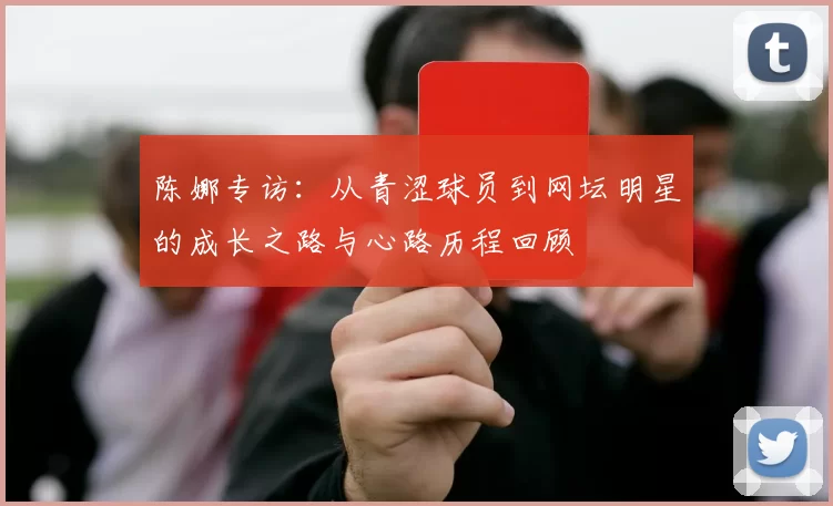 陈娜专访：从青涩球员到网坛明星的成长之路与心路历程回顾