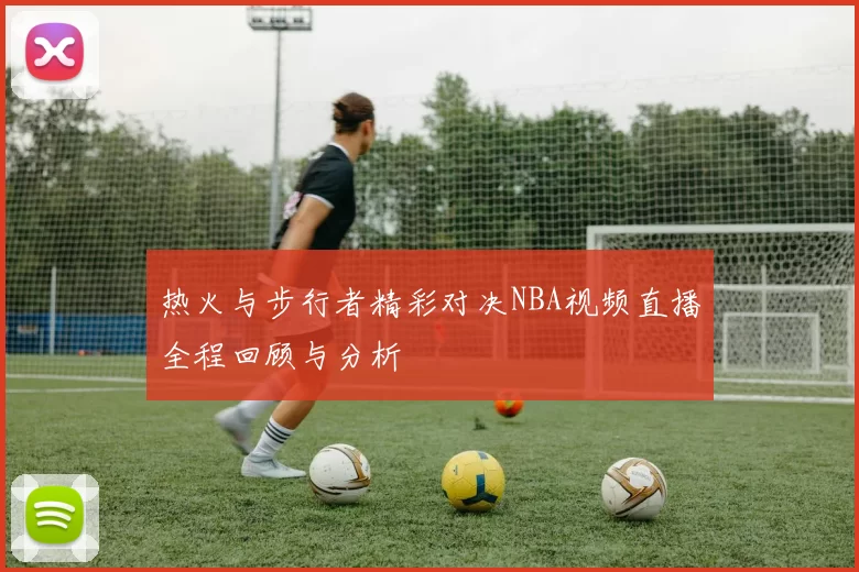 热火与步行者精彩对决NBA视频直播全程回顾与分析