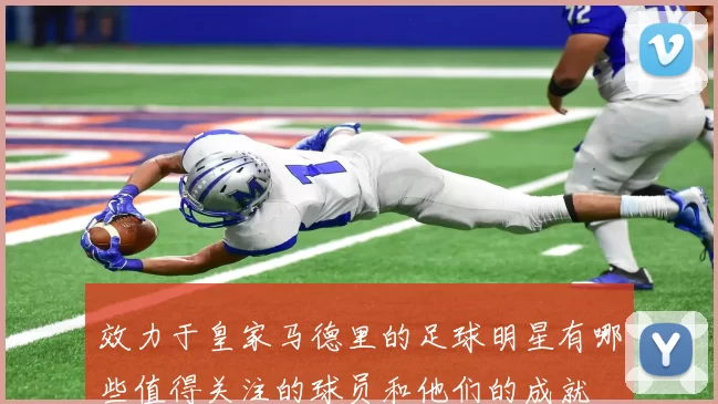 效力于皇家马德里的足球明星有哪些值得关注的球员和他们的成就