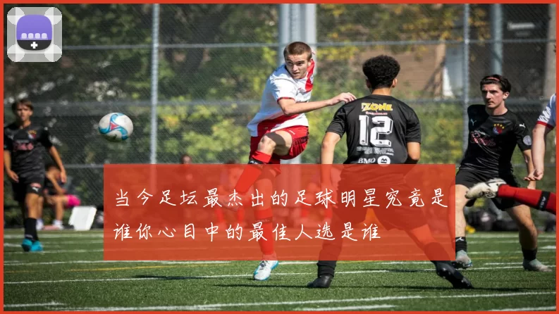 当今足坛最杰出的足球明星究竟是谁你心目中的最佳人选是谁