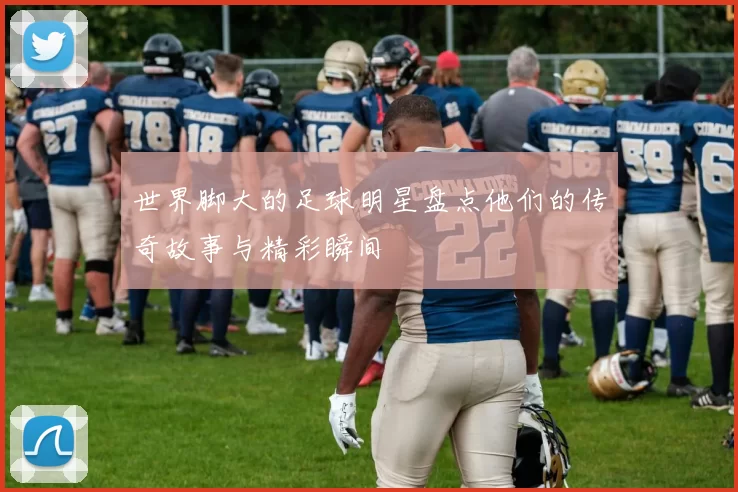 世界脚大的足球明星盘点他们的传奇故事与精彩瞬间