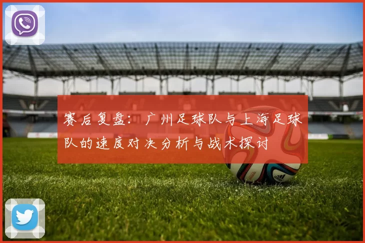 赛后复盘：广州足球队与上海足球队的速度对决分析与战术探讨
