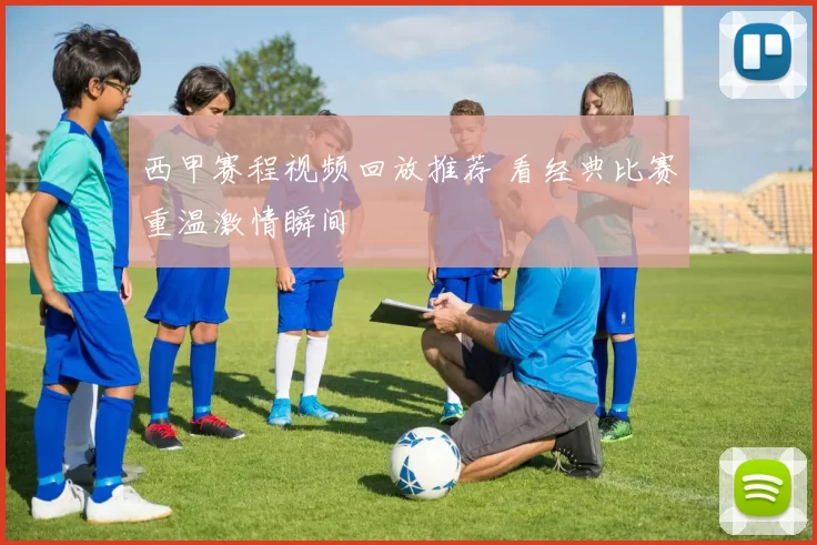 西甲赛程视频回放推荐 看经典比赛重温激情瞬间