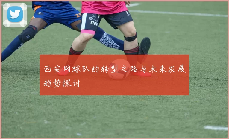 西安网球队的转型之路与未来发展趋势探讨