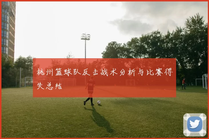 杭州篮球队反击战术分析与比赛得失总结