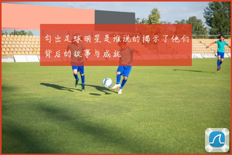 勾出足球明星是谁说的揭示了他们背后的故事与成就